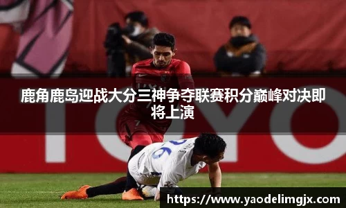鹿角鹿岛迎战大分三神争夺联赛积分巅峰对决即将上演