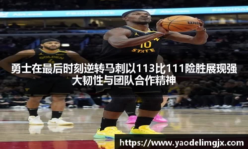 勇士在最后时刻逆转马刺以113比111险胜展现强大韧性与团队合作精神