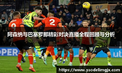 阿森纳与巴塞罗那精彩对决直播全程回顾与分析
