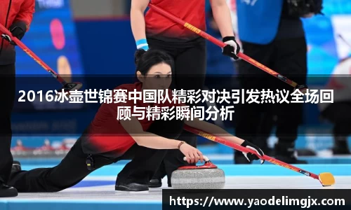2016冰壶世锦赛中国队精彩对决引发热议全场回顾与精彩瞬间分析