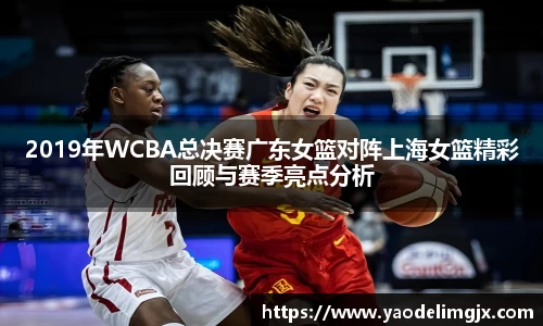 2019年WCBA总决赛广东女篮对阵上海女篮精彩回顾与赛季亮点分析